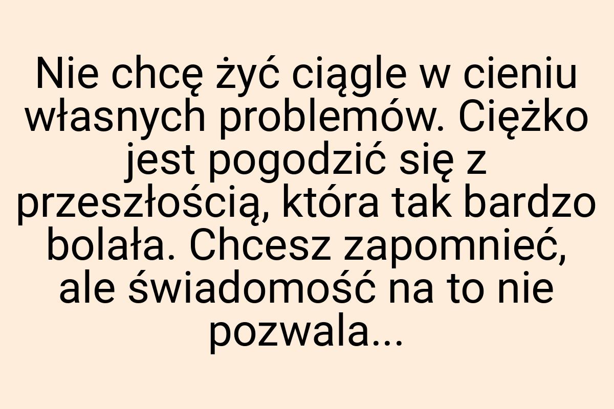 Nie chcę żyć ciągle w cieniu własnych problemów. Ciężko