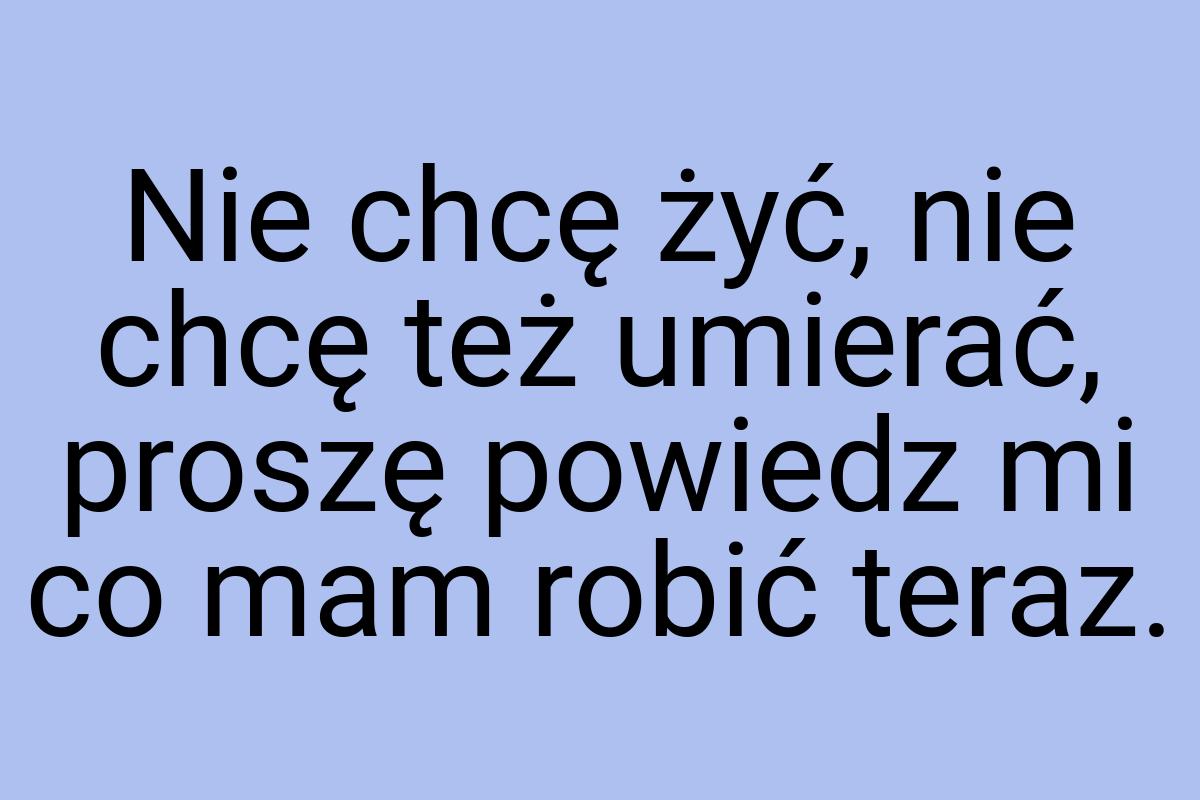 Nie chcę żyć, nie chcę też umierać, proszę powiedz mi co