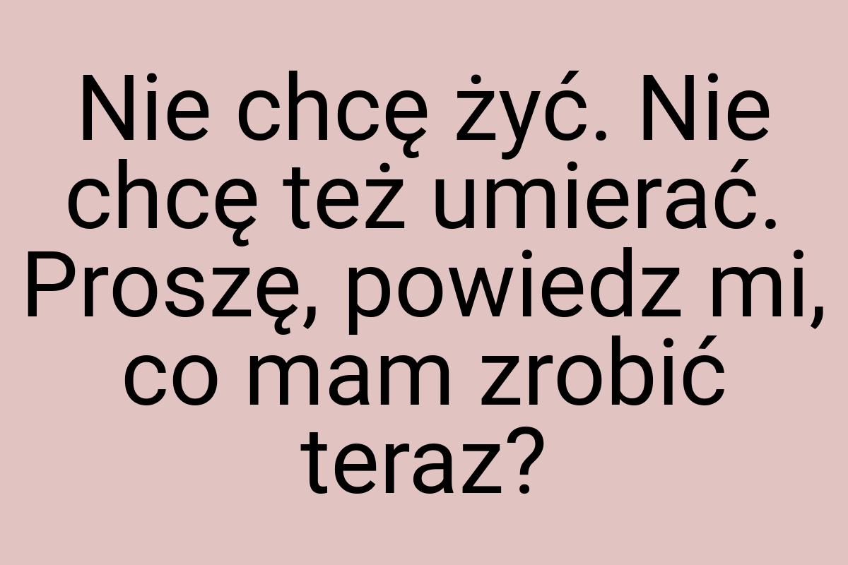 Nie chcę żyć. Nie chcę też umierać. Proszę, powiedz mi, co