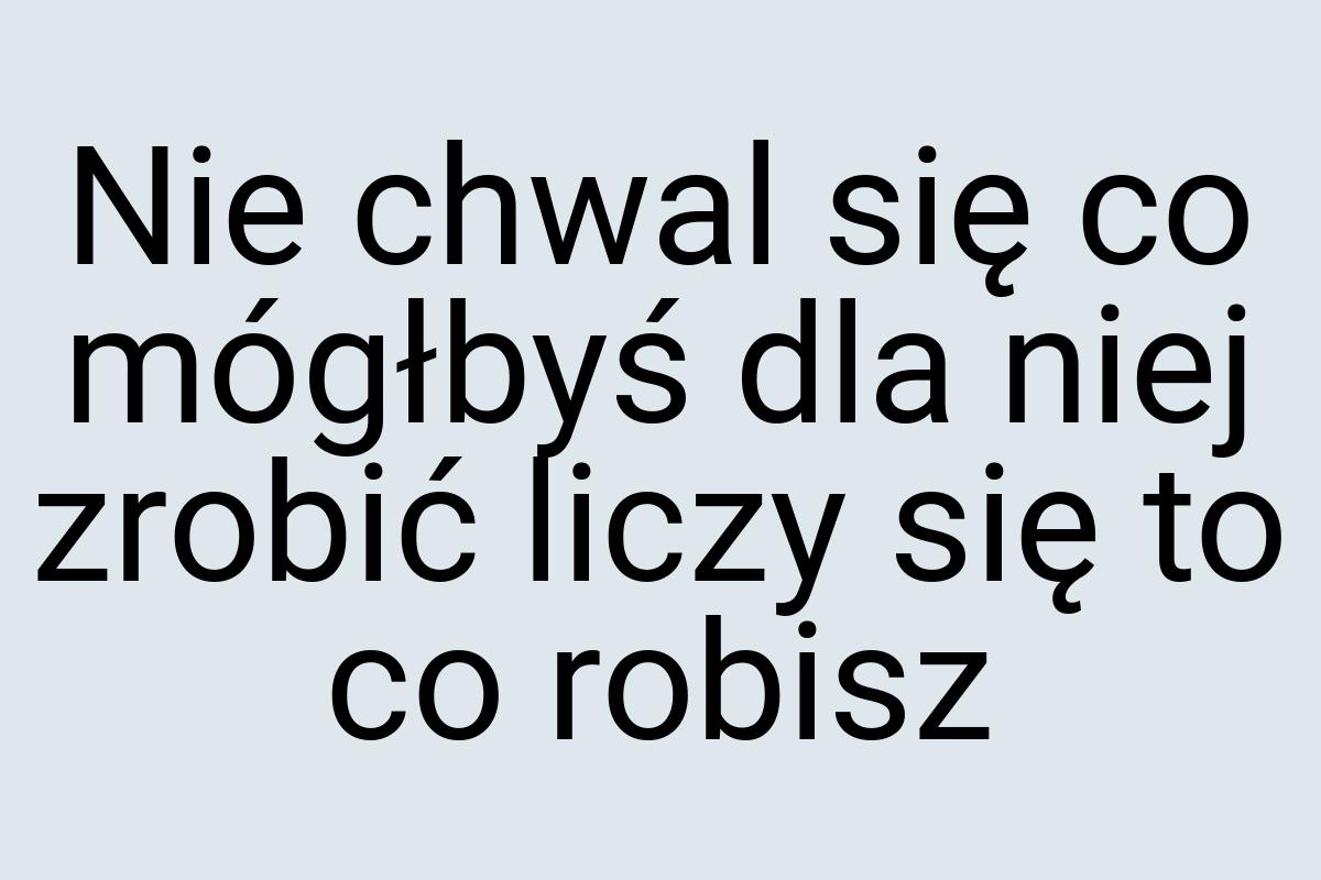 Nie chwal się co mógłbyś dla niej zrobić liczy się to co