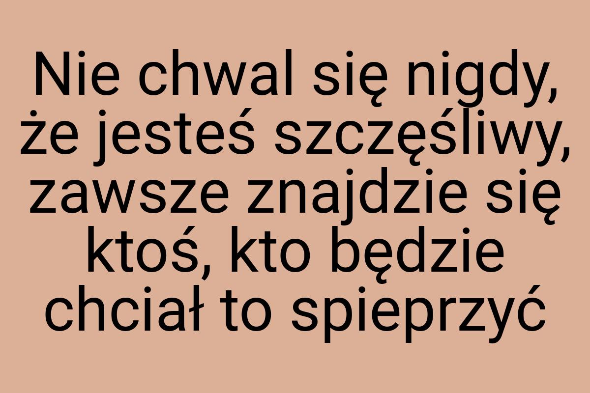 Nie chwal się nigdy, że jesteś szczęśliwy, zawsze znajdzie