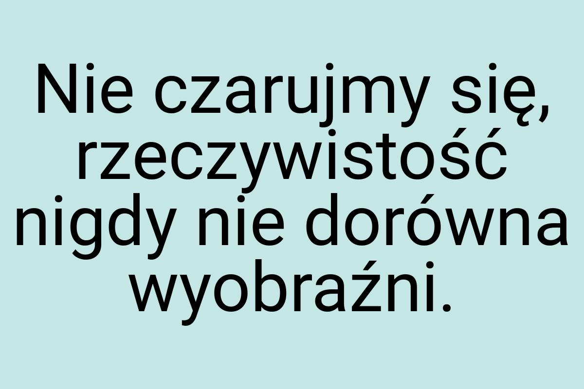 Nie czarujmy się, rzeczywistość nigdy nie dorówna wyobraźni