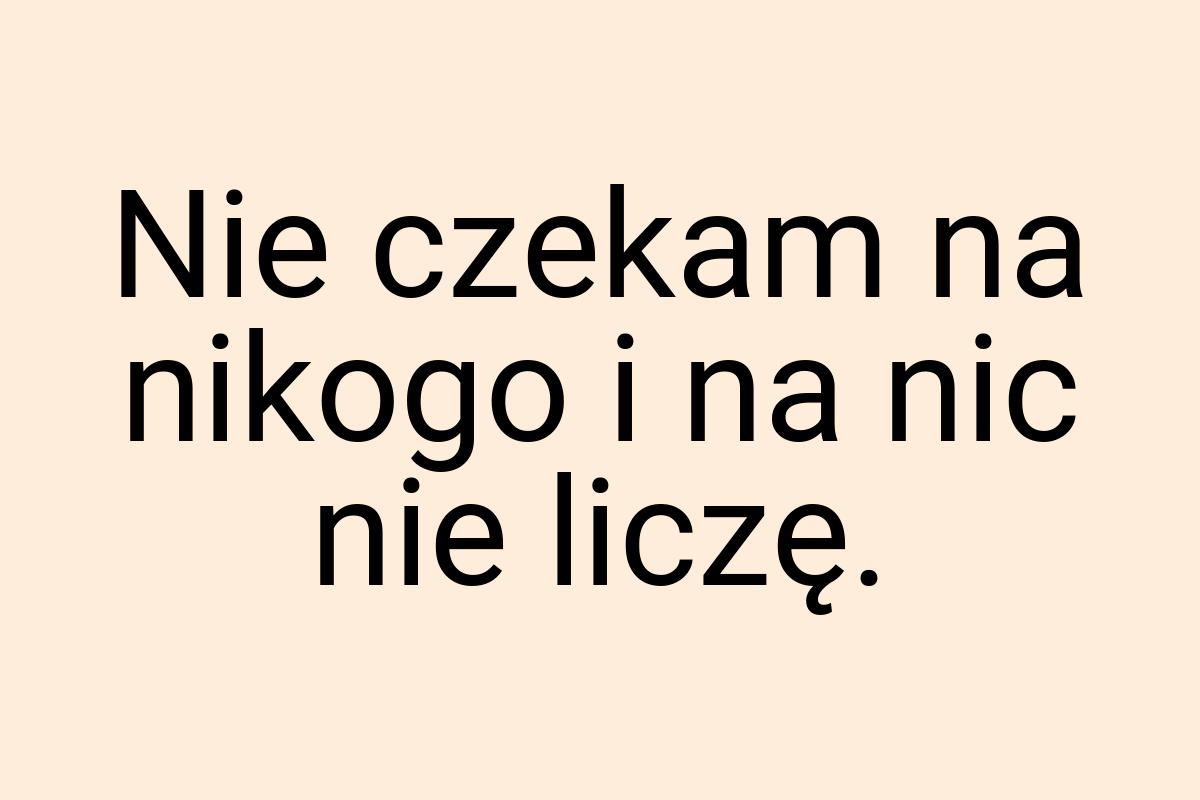 Nie czekam na nikogo i na nic nie liczę