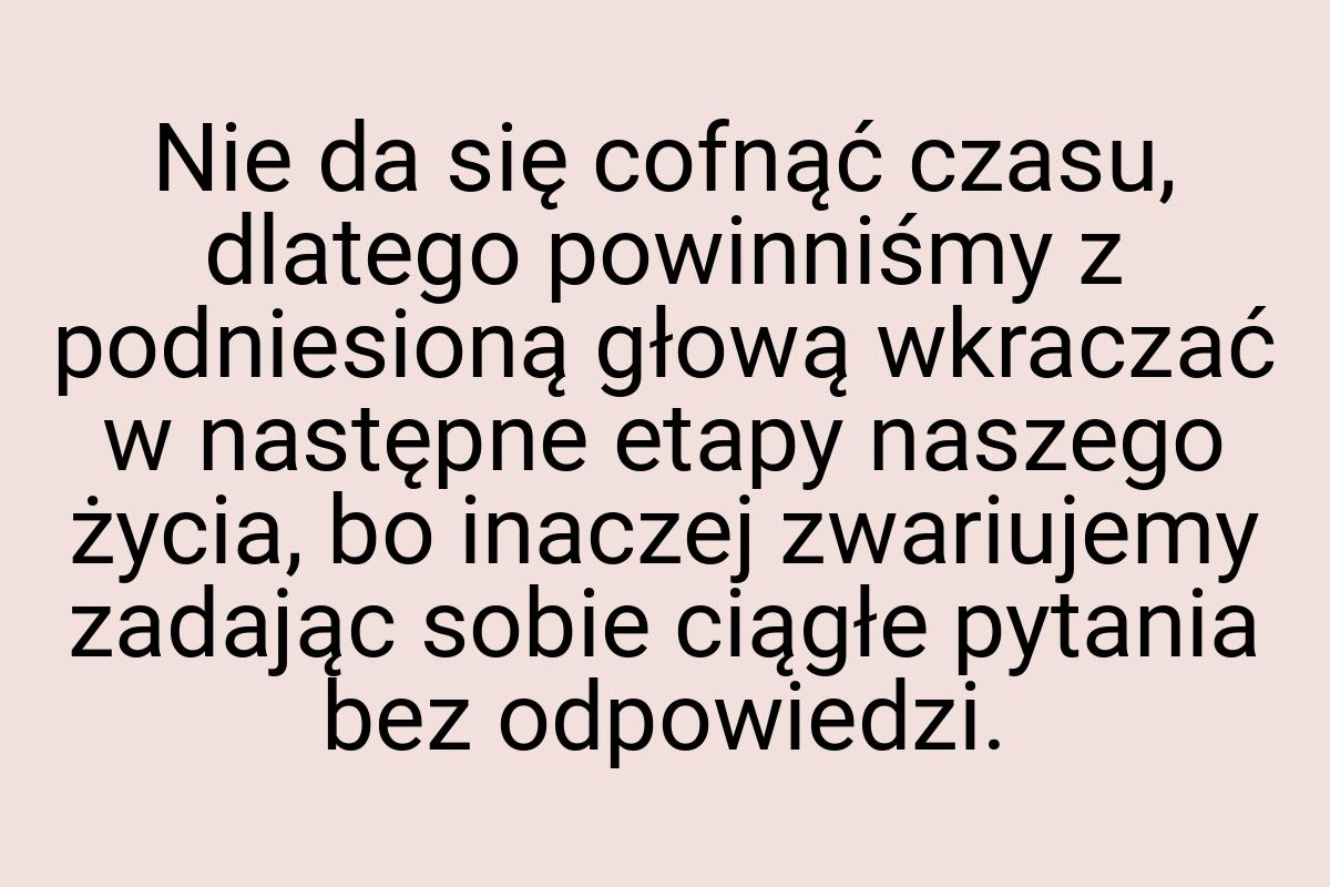 Nie da się cofnąć czasu, dlatego powinniśmy z podniesioną