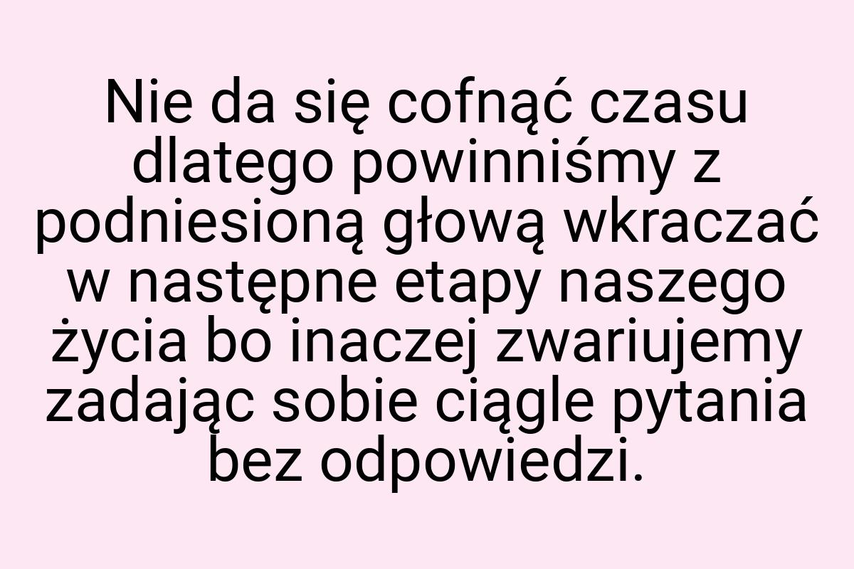 Nie da się cofnąć czasu dlatego powinniśmy z podniesioną