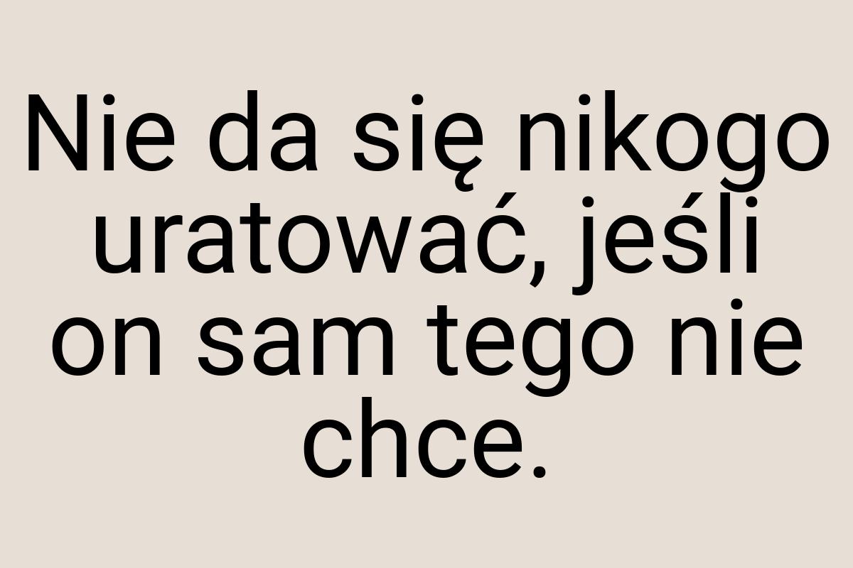 Nie da się nikogo uratować, jeśli on sam tego nie chce