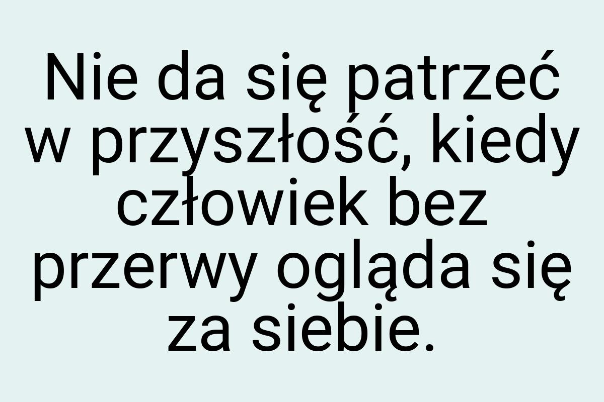 Nie da się patrzeć w przyszłość, kiedy człowiek bez przerwy