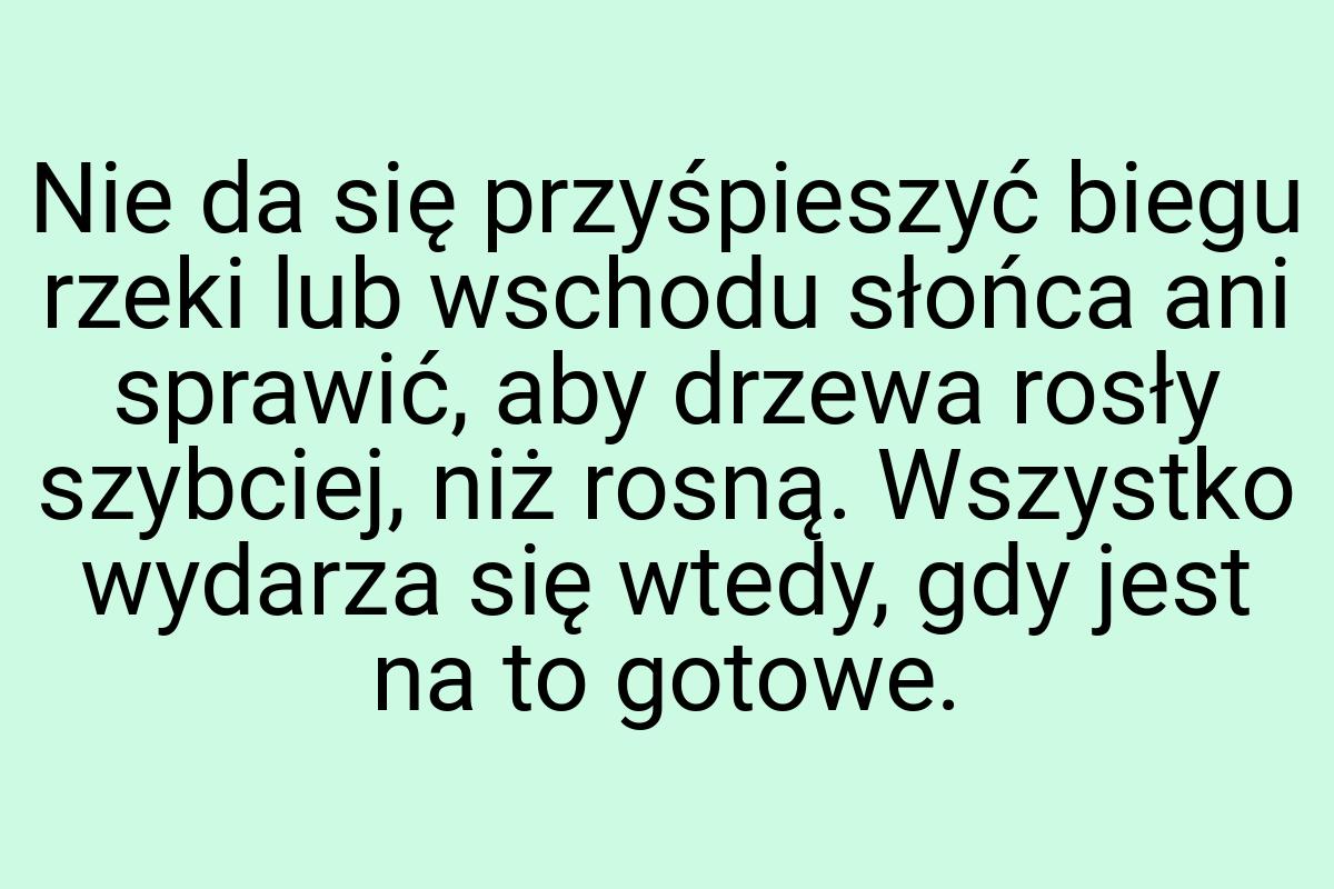 Nie da się przyśpieszyć biegu rzeki lub wschodu słońca ani