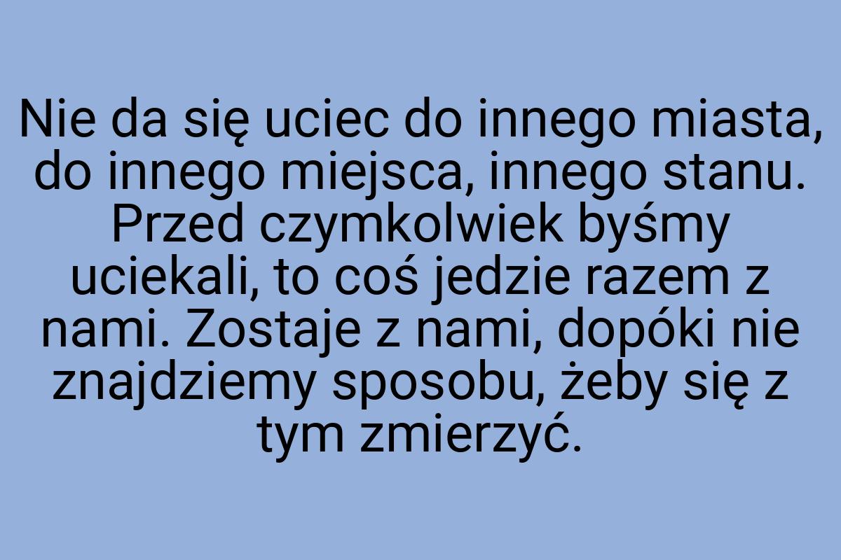 Nie da się uciec do innego miasta, do innego miejsca