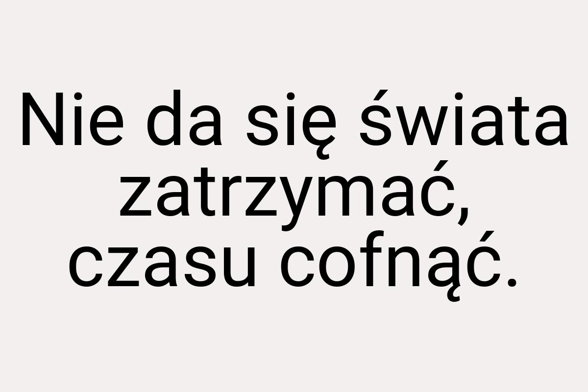 Nie da się świata zatrzymać, czasu cofnąć