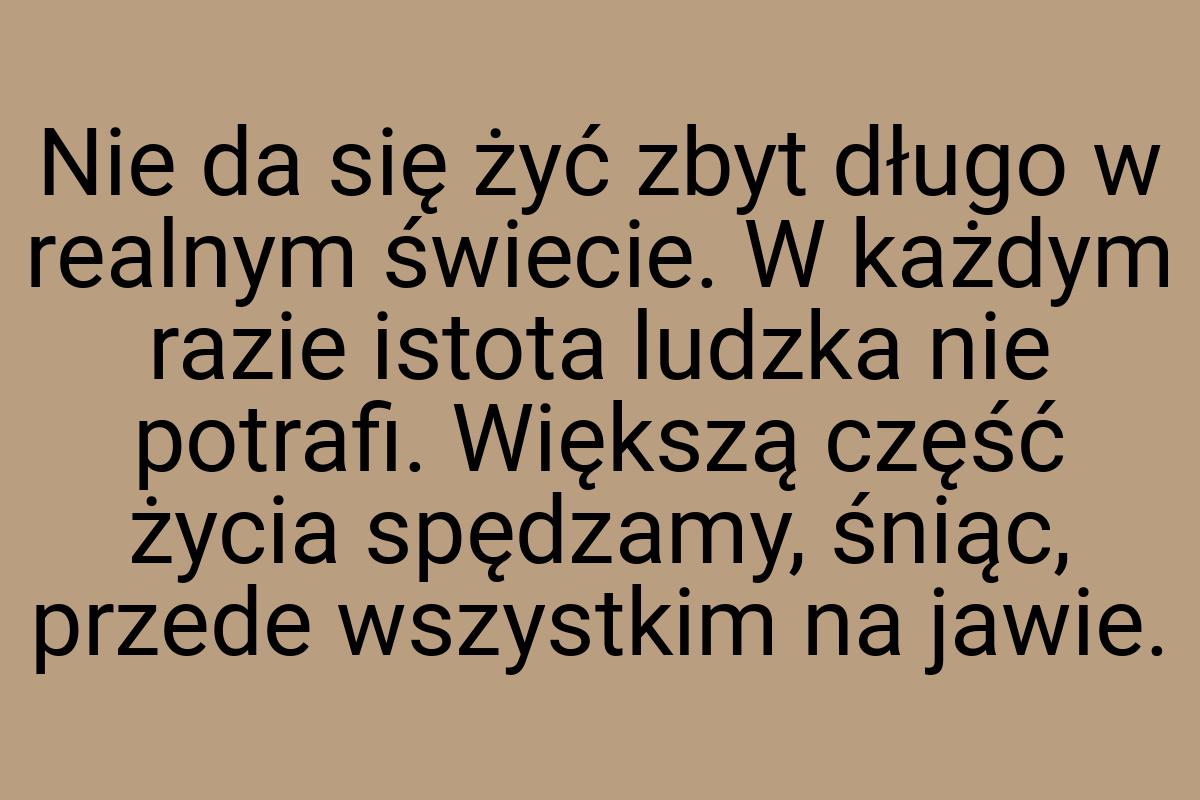 Nie da się żyć zbyt długo w realnym świecie. W każdym razie