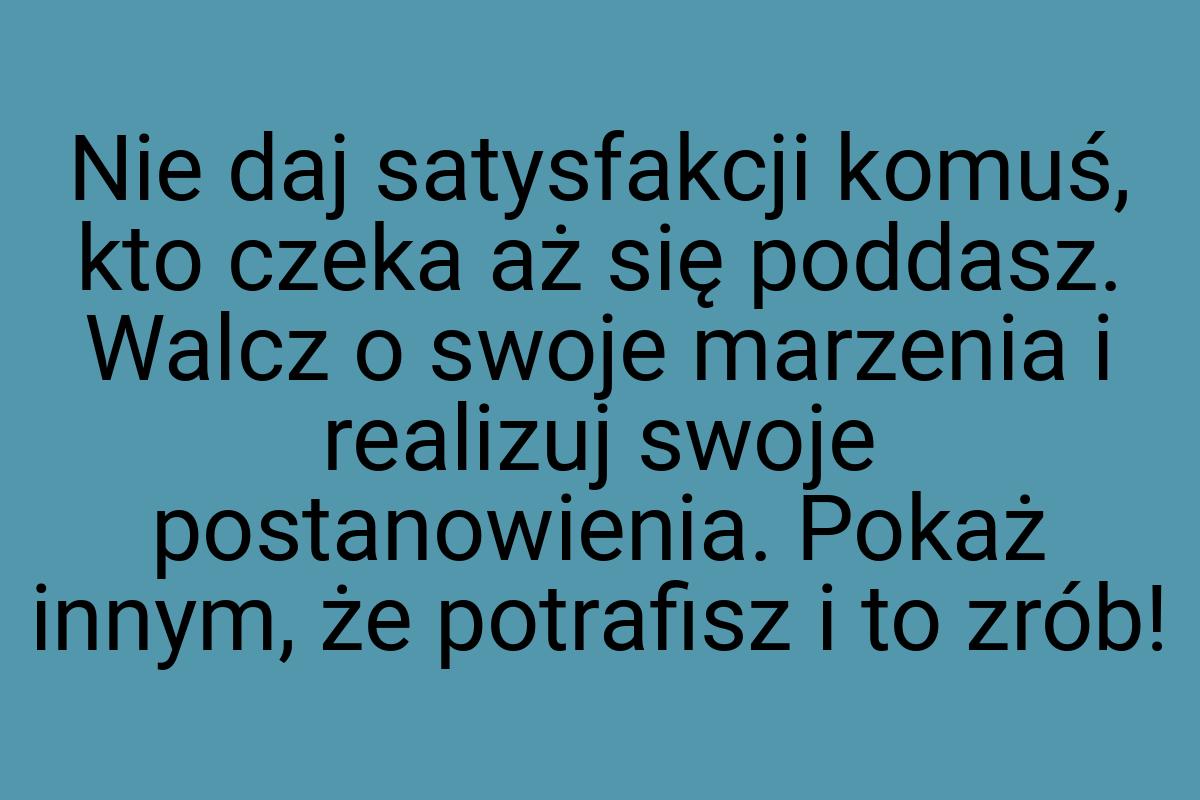 Nie daj satysfakcji komuś, kto czeka aż się poddasz. Walcz