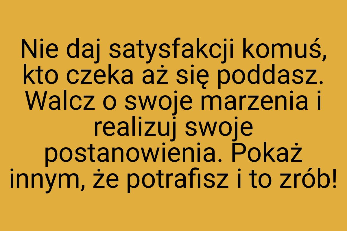 Nie daj satysfakcji komuś, kto czeka aż się poddasz. Walcz