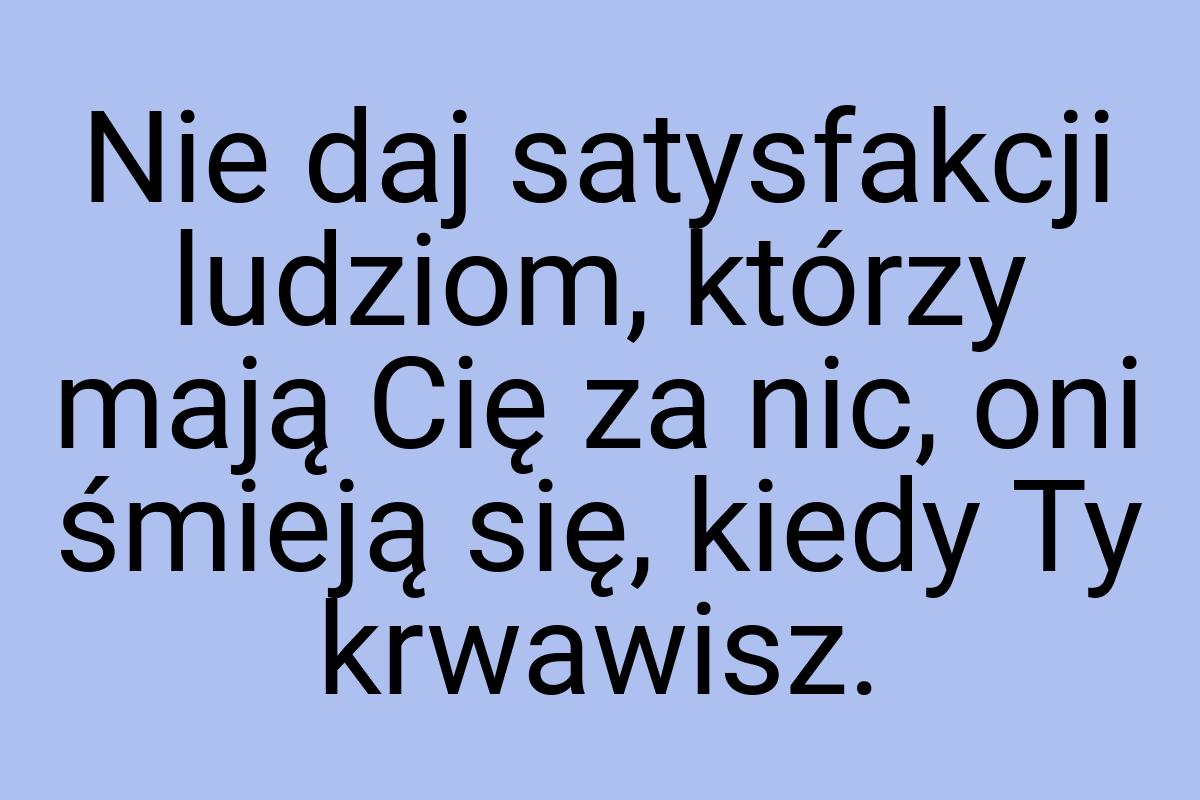 Nie daj satysfakcji ludziom, którzy mają Cię za nic, oni