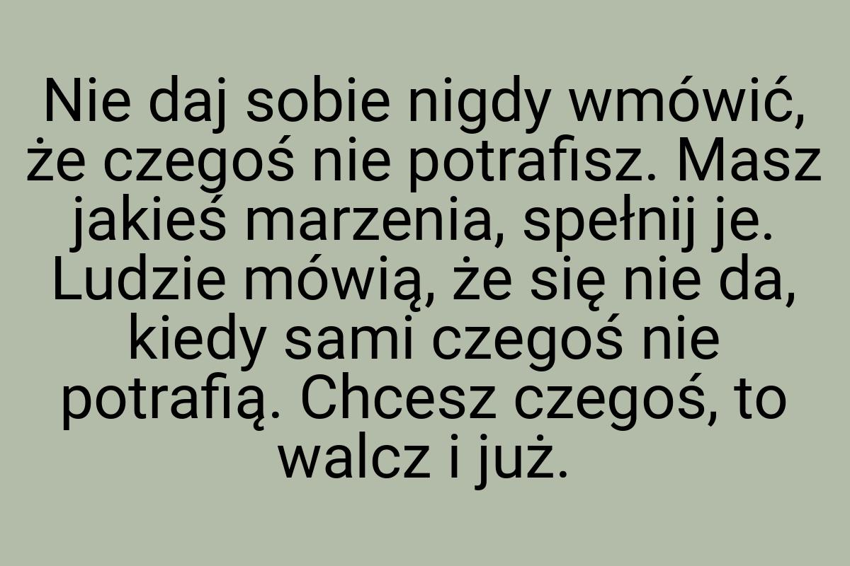 Nie daj sobie nigdy wmówić, że czegoś nie potrafisz. Masz