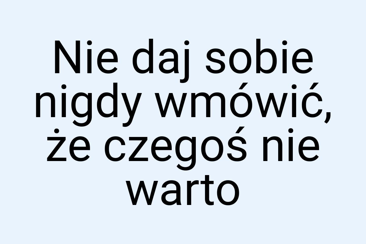 Nie daj sobie nigdy wmówić, że czegoś nie warto