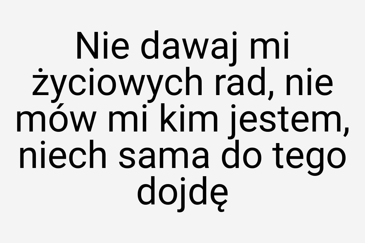 Nie dawaj mi życiowych rad, nie mów mi kim jestem, niech