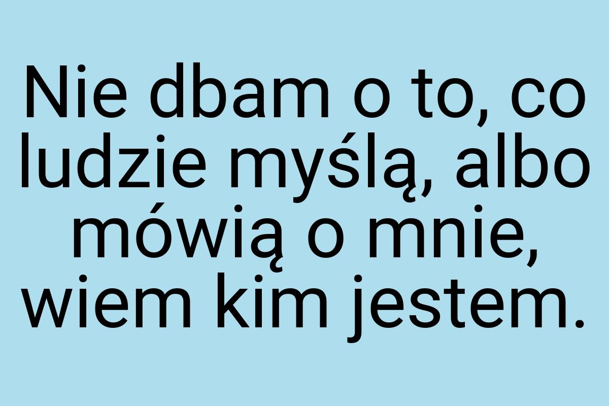 Nie dbam o to, co ludzie myślą, albo mówią o mnie, wiem kim