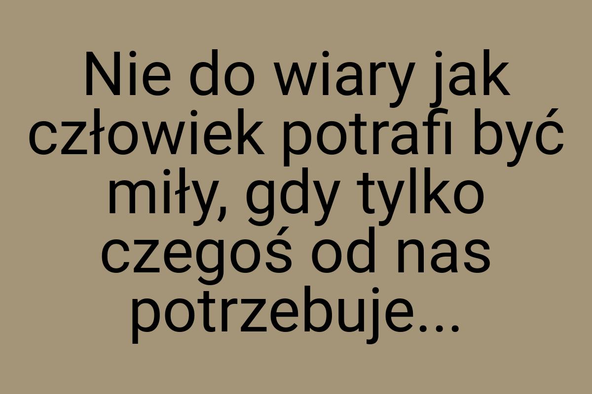 Nie do wiary jak człowiek potrafi być miły, gdy tylko