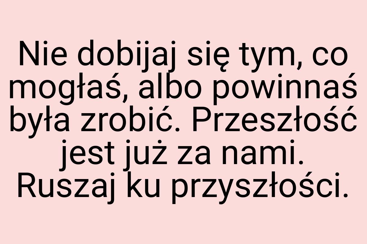 Nie dobijaj się tym, co mogłaś, albo powinnaś była zrobić