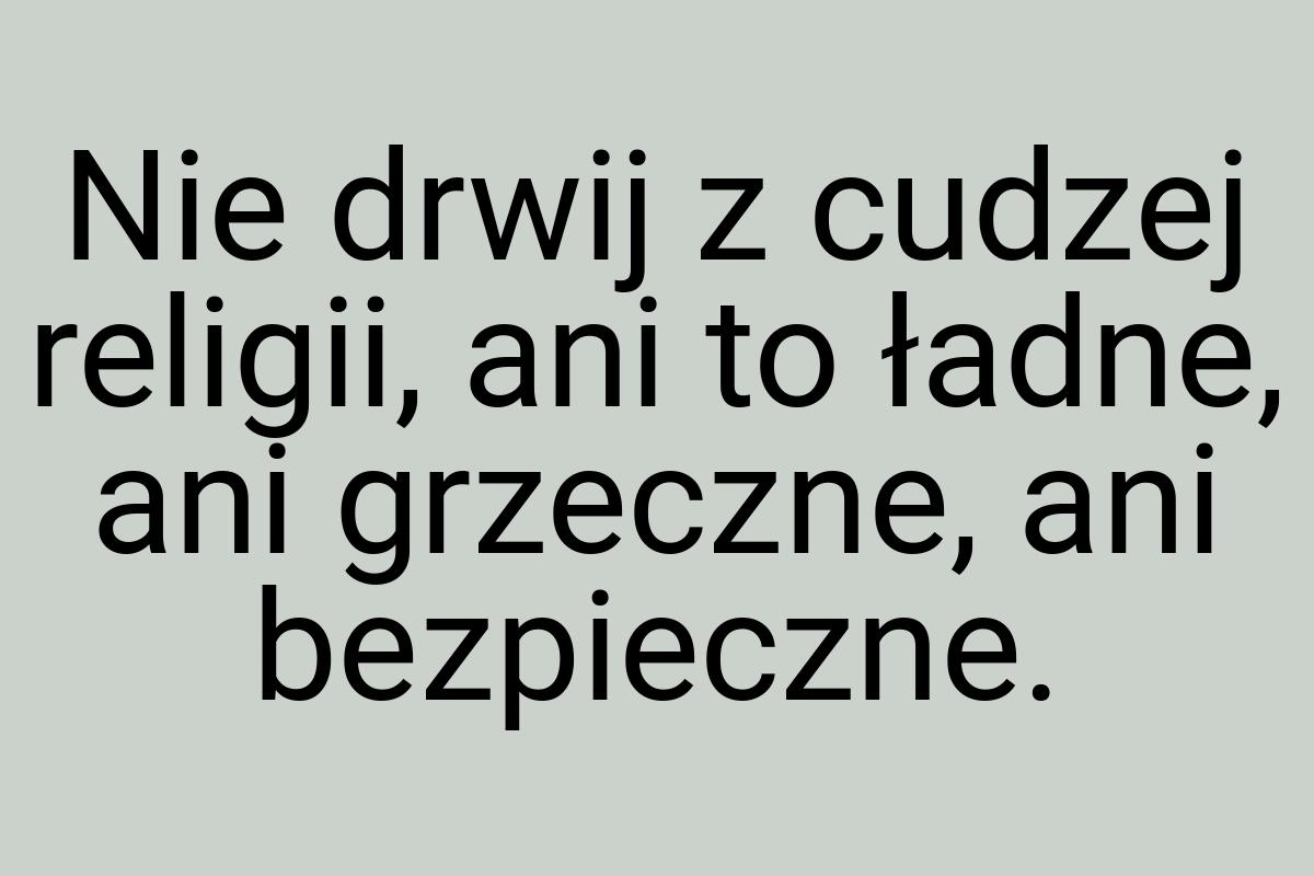 Nie drwij z cudzej religii, ani to ładne, ani grzeczne, ani