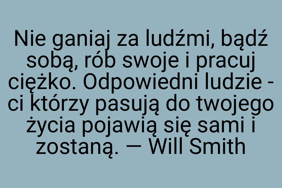 Nie ganiaj za ludźmi, bądź sobą, rób swoje i pracuj ciężko