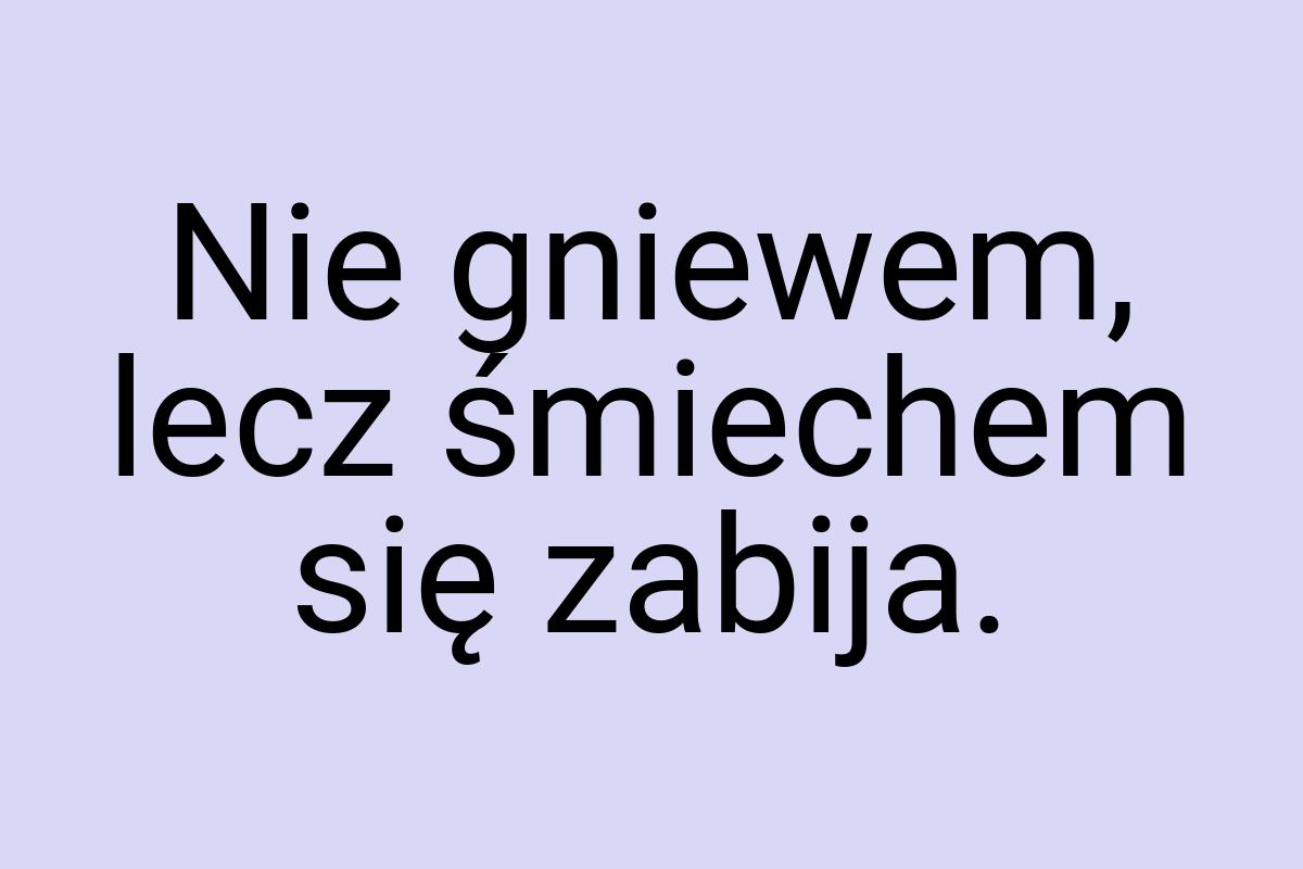 Nie gniewem, lecz śmiechem się zabija