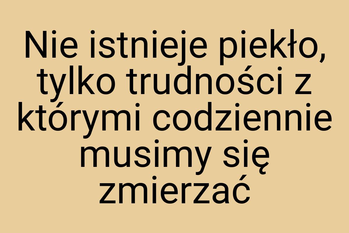 Nie istnieje piekło, tylko trudności z którymi codziennie