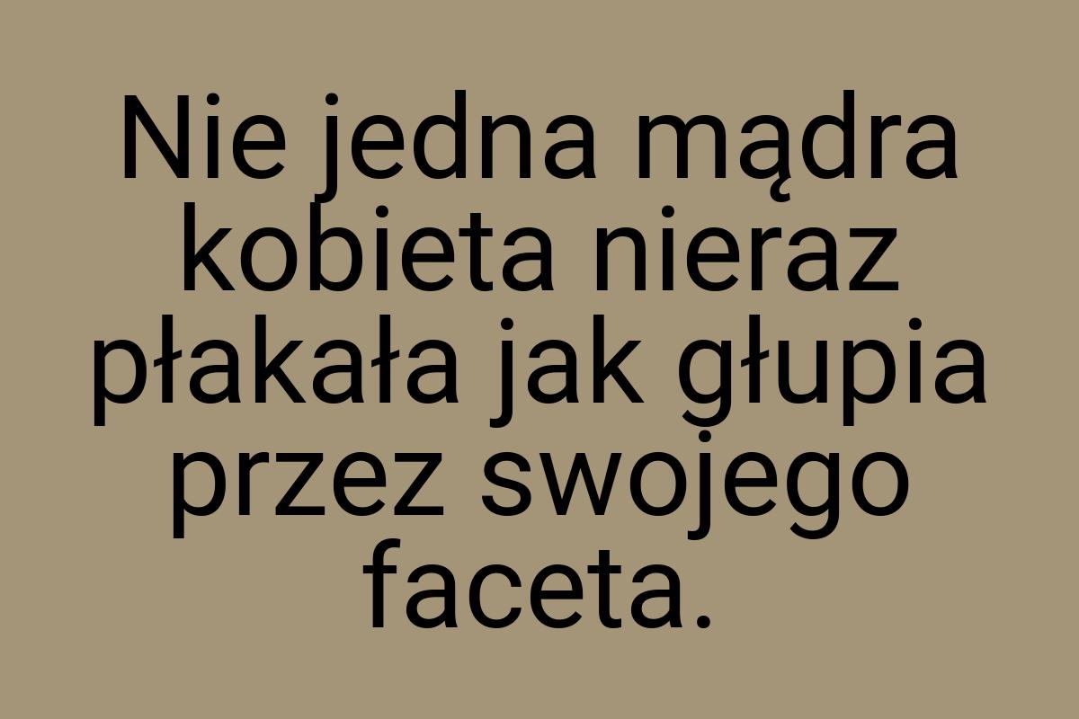 Nie jedna mądra kobieta nieraz płakała jak głupia przez