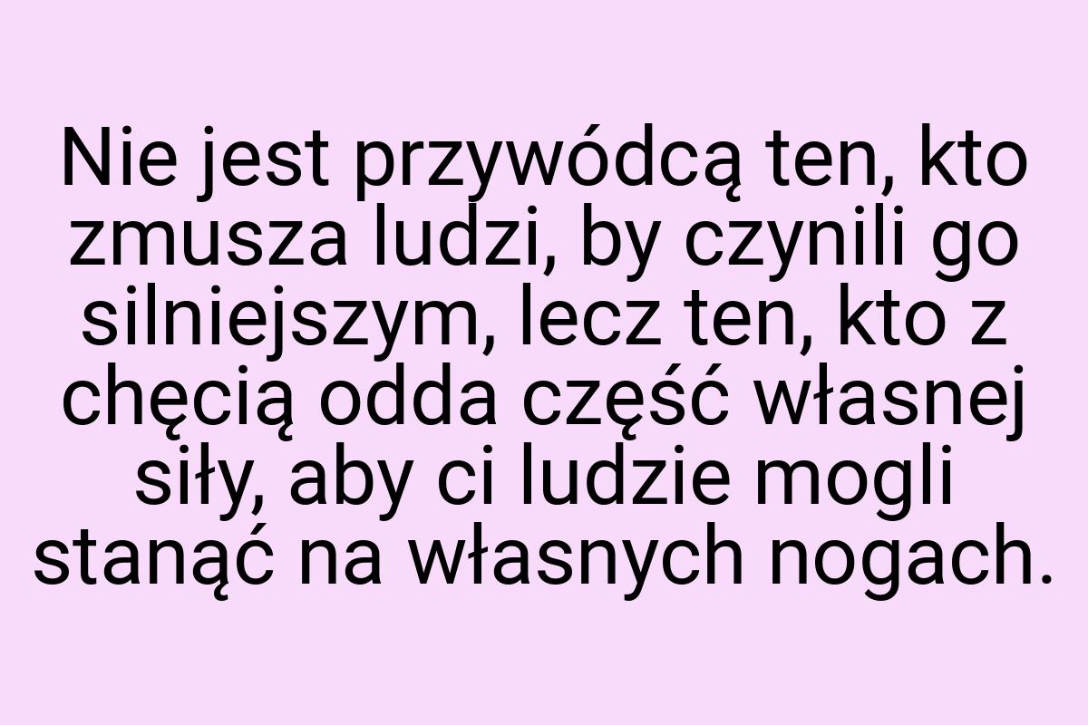 Nie jest przywódcą ten, kto zmusza ludzi, by czynili go