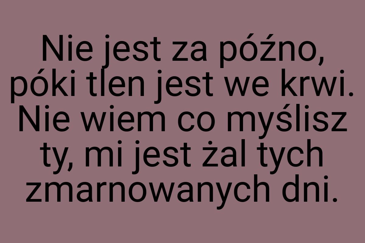 Nie jest za późno, póki tlen jest we krwi. Nie wiem co