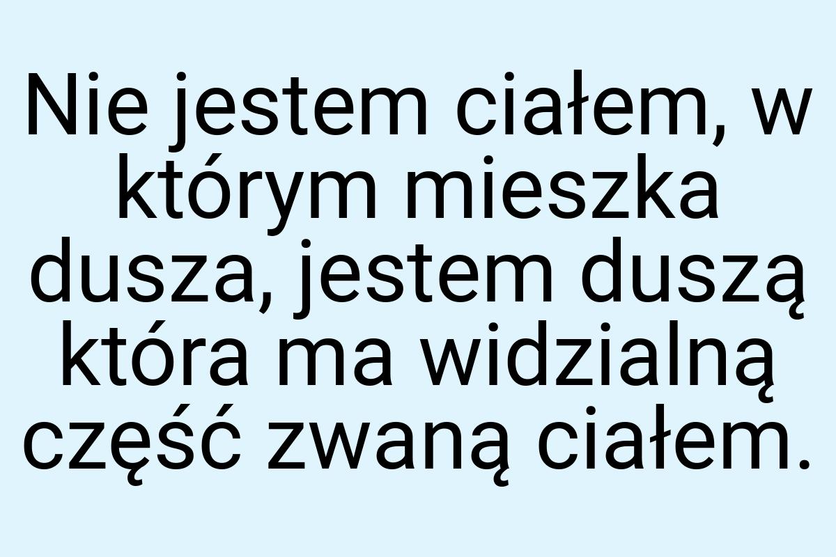 Nie jestem ciałem, w którym mieszka dusza, jestem duszą