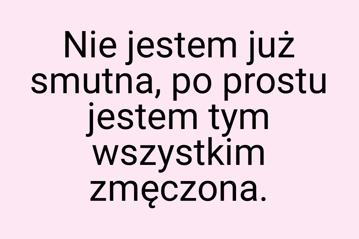 Nie jestem już smutna, po prostu jestem tym wszystkim