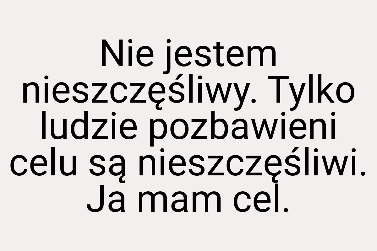 Nie jestem nieszczęśliwy. Tylko ludzie pozbawieni celu są