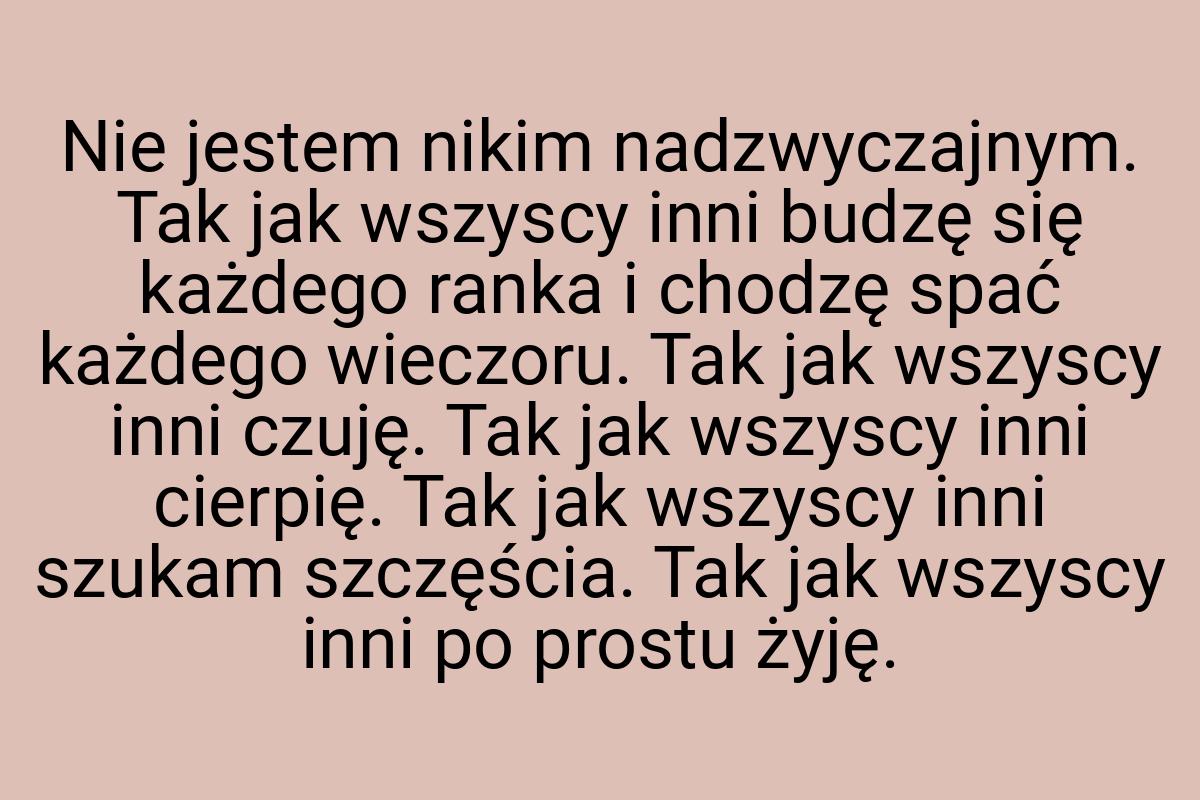 Nie jestem nikim nadzwyczajnym. Tak jak wszyscy inni budzę