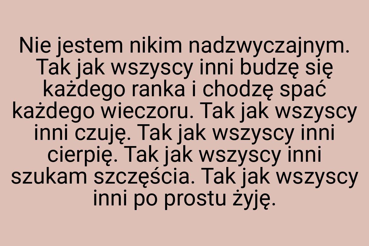 Nie jestem nikim nadzwyczajnym. Tak jak wszyscy inni budzę