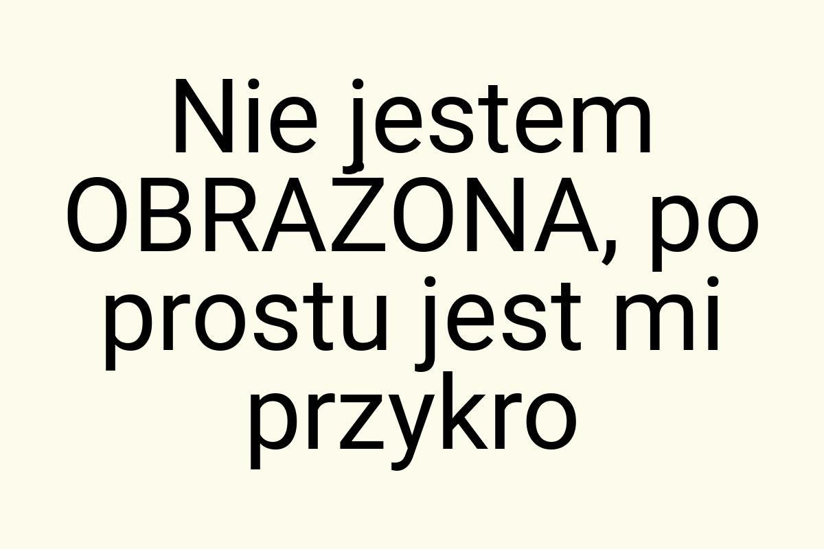 Nie jestem OBRAŻONA, po prostu jest mi przykro