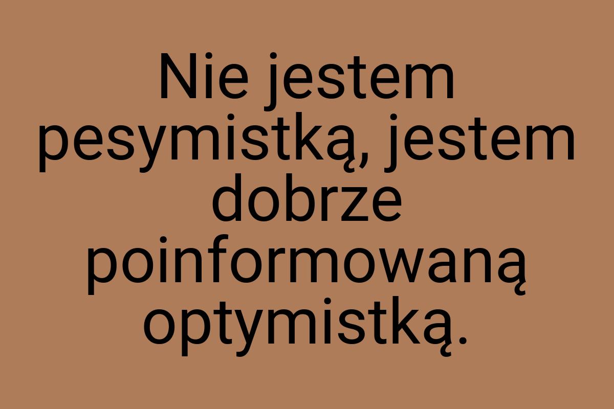 Nie jestem pesymistką, jestem dobrze poinformowaną