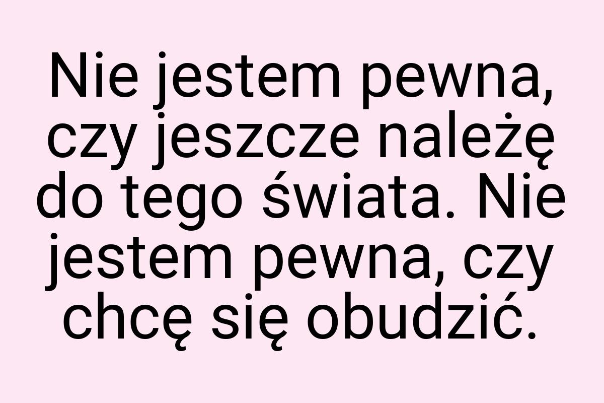 Nie jestem pewna, czy jeszcze należę do tego świata. Nie