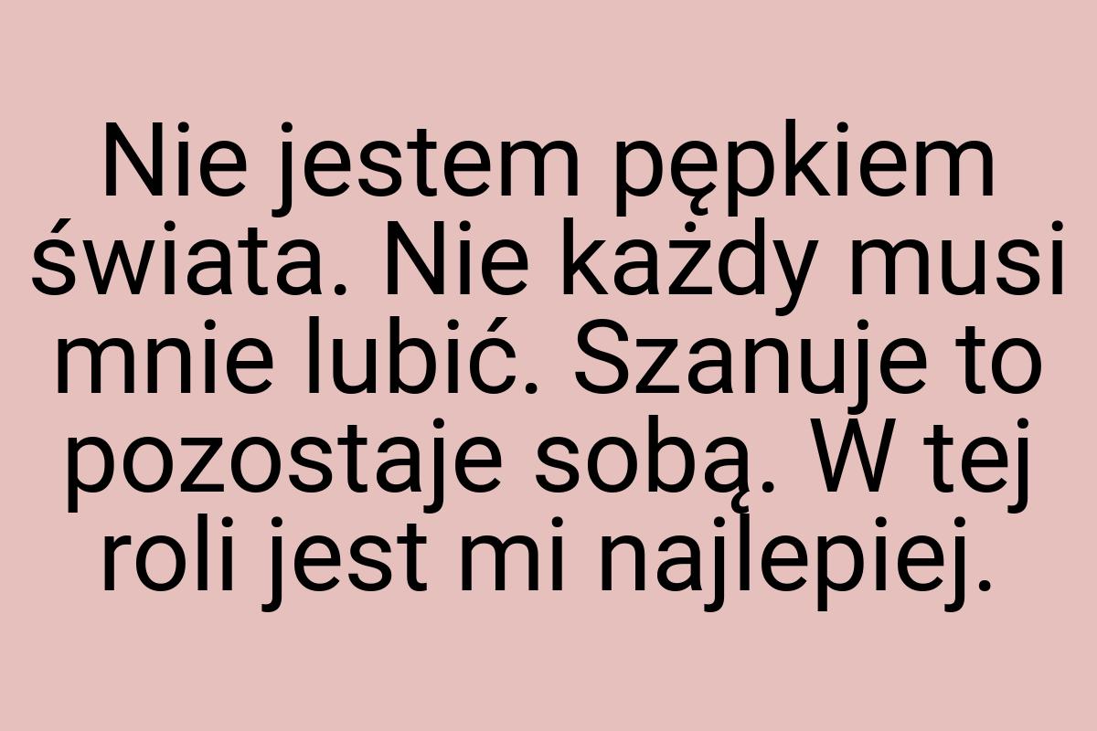 Nie jestem pępkiem świata. Nie każdy musi mnie lubić