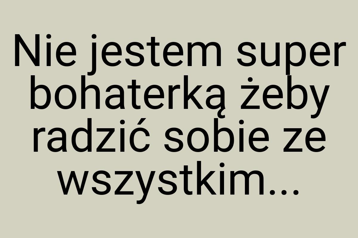 Nie jestem super bohaterką żeby radzić sobie ze wszystkim