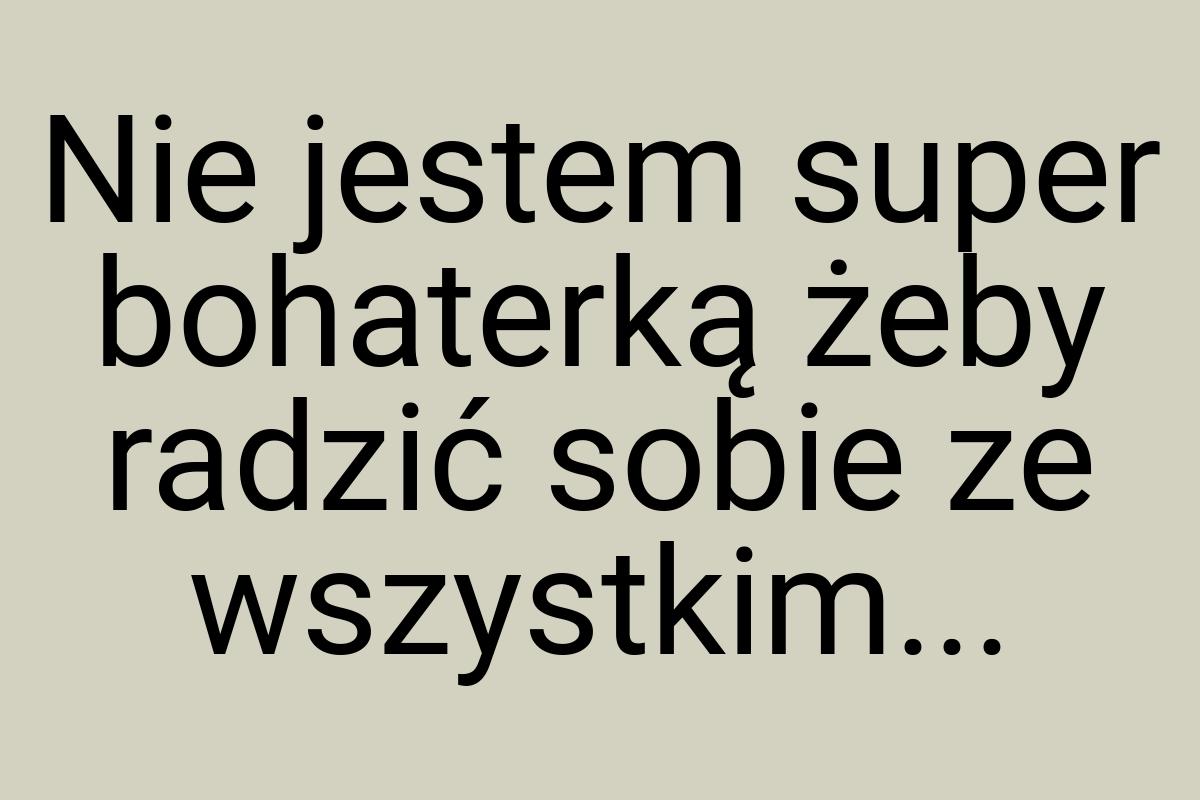 Nie jestem super bohaterką żeby radzić sobie ze wszystkim