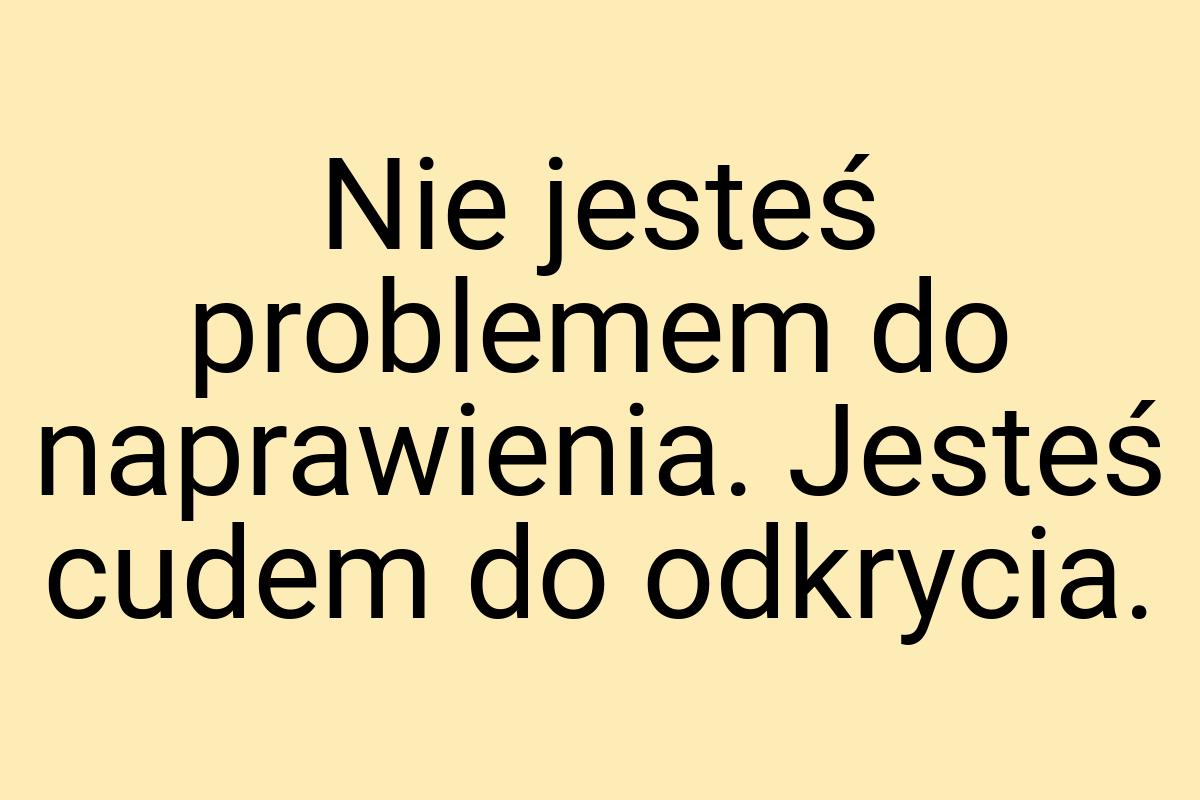 Nie jesteś problemem do naprawienia. Jesteś cudem do