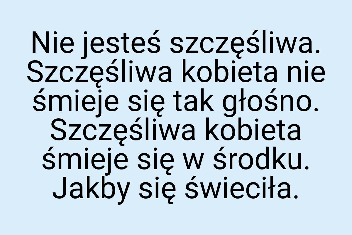 Nie jesteś szczęśliwa. Szczęśliwa kobieta nie śmieje się