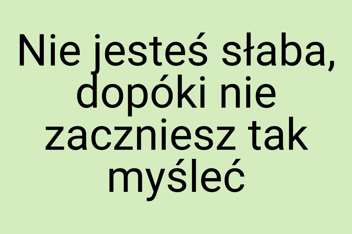 Nie jesteś słaba, dopóki nie zaczniesz tak myśleć