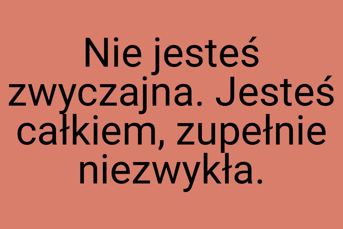 Nie jesteś zwyczajna. Jesteś całkiem, zupełnie niezwykła