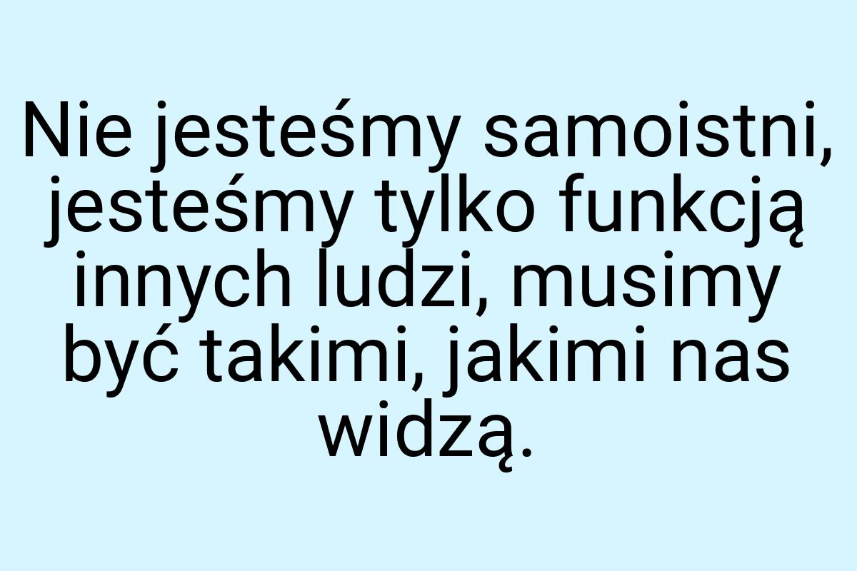 Nie jesteśmy samoistni, jesteśmy tylko funkcją innych