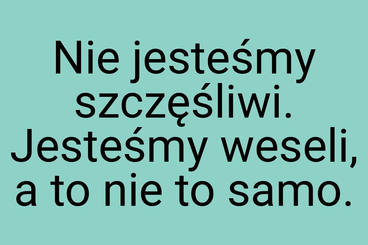 Nie jesteśmy szczęśliwi. Jesteśmy weseli, a to nie to samo