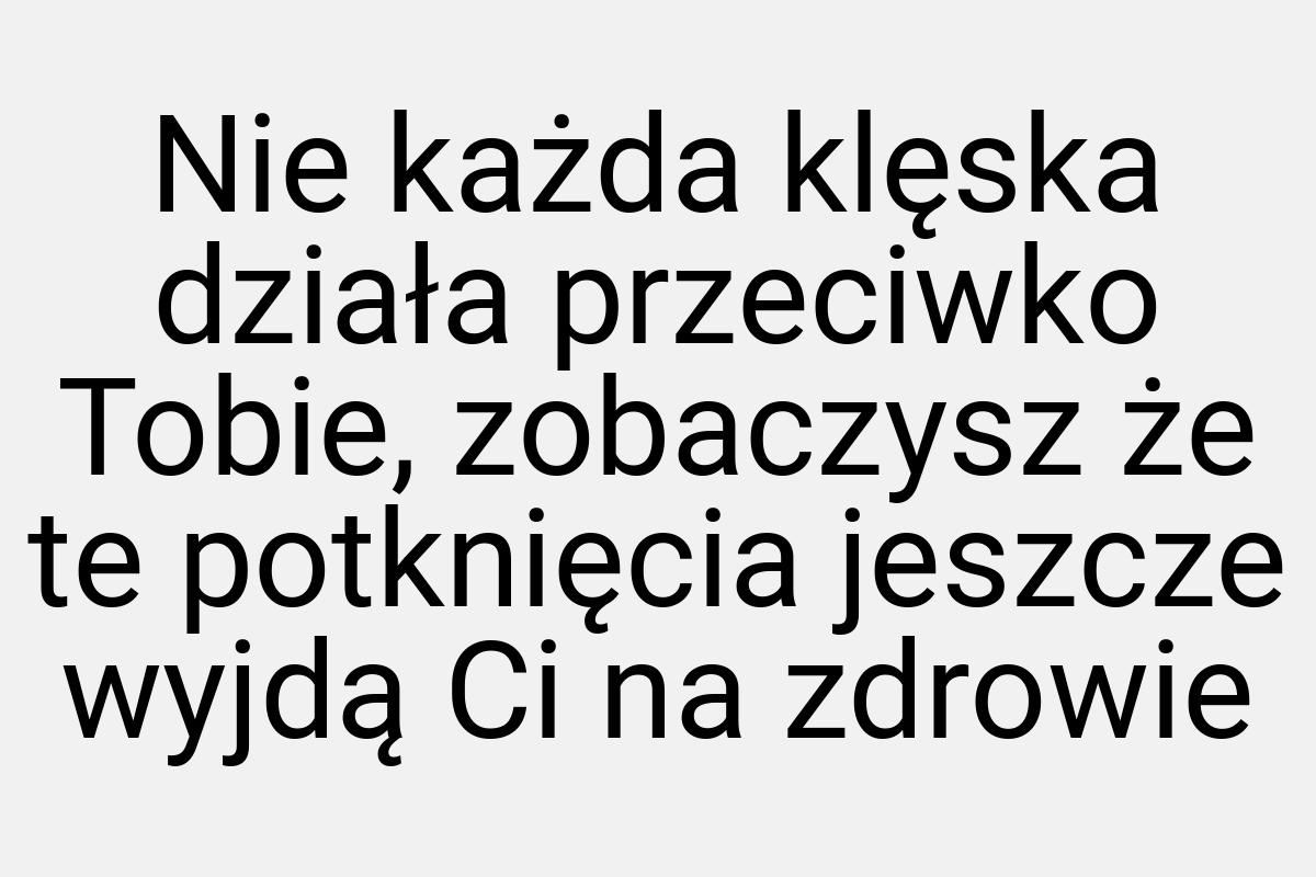 Nie każda klęska działa przeciwko Tobie, zobaczysz że te