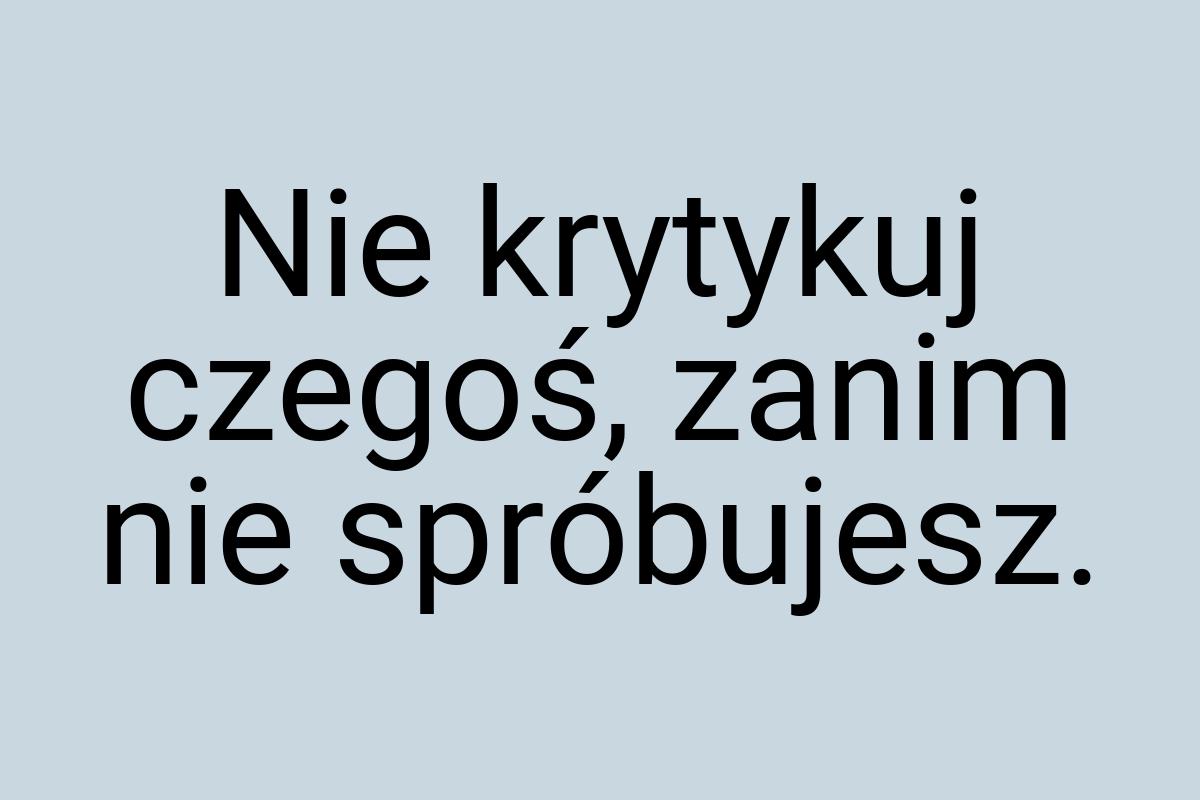 Nie krytykuj czegoś, zanim nie spróbujesz